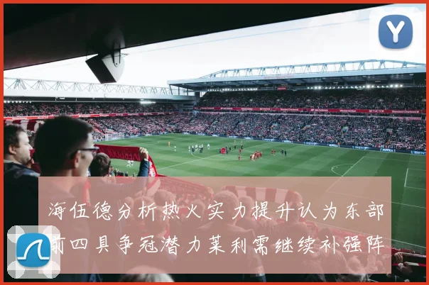 海伍德分析热火实力提升认为东部前四具争冠潜力莱利需继续补强阵容