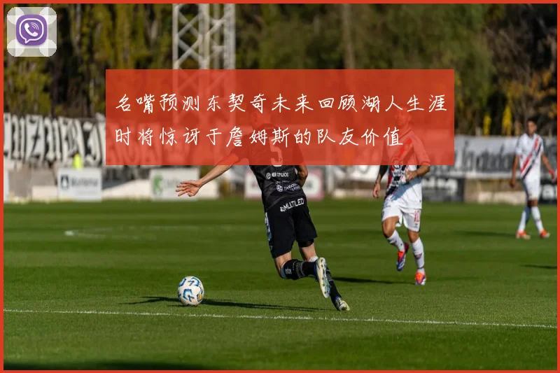 名嘴预测东契奇未来回顾湖人生涯时将惊讶于詹姆斯的队友价值
