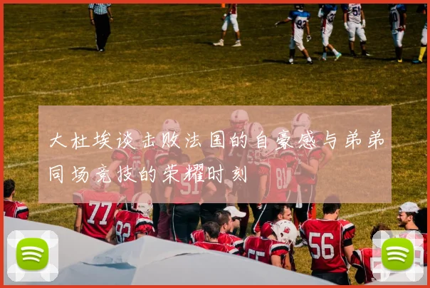 大杜埃谈击败法国的自豪感与弟弟同场竞技的荣耀时刻