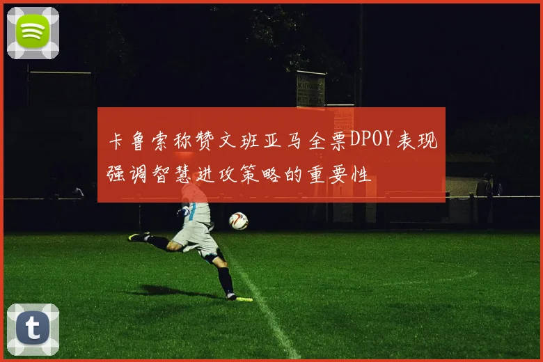 卡鲁索称赞文班亚马全票DPOY表现强调智慧进攻策略的重要性