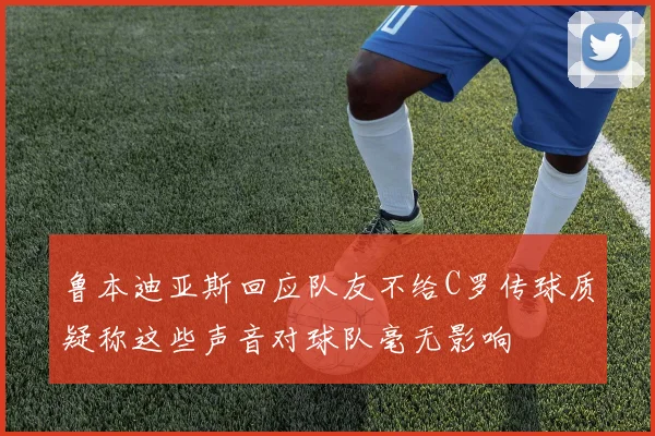鲁本迪亚斯回应队友不给C罗传球质疑称这些声音对球队毫无影响