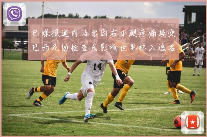 巴媒报道内马尔因右小腿疼痛接受巴西足协检查或影响世界杯入选名单