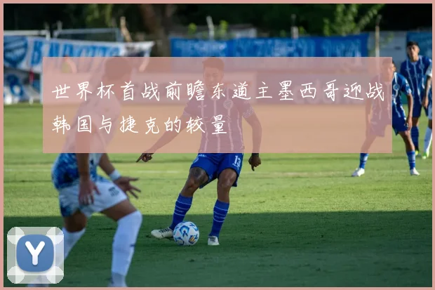 世界杯首战前瞻东道主墨西哥迎战韩国与捷克的较量