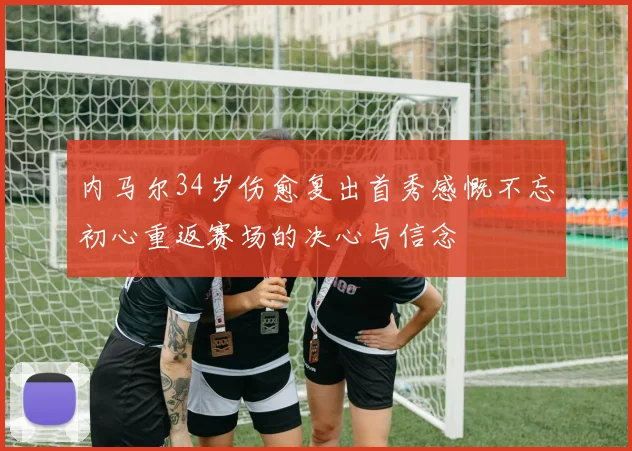 内马尔34岁伤愈复出首秀感慨不忘初心重返赛场的决心与信念