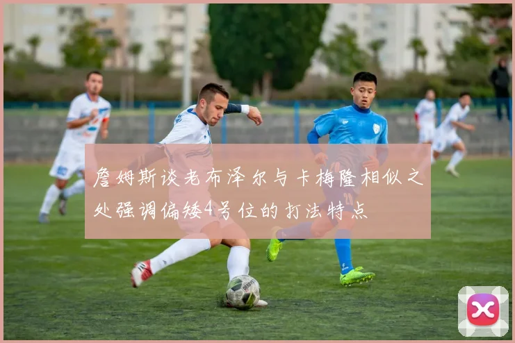 詹姆斯谈老布泽尔与卡梅隆相似之处强调偏矮4号位的打法特点
