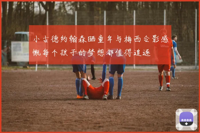 小古德约翰森晒童年与梅西合影感慨每个孩子的梦想都值得追逐
