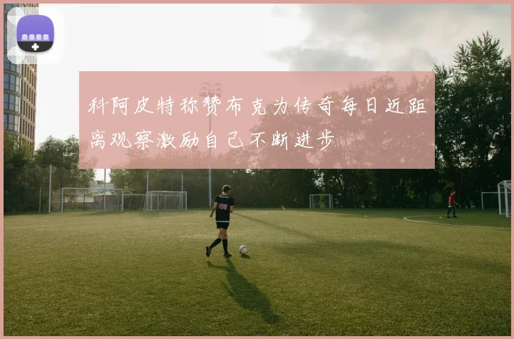 科阿皮特称赞布克为传奇每日近距离观察激励自己不断进步