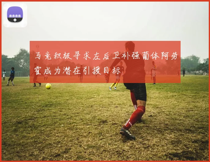 马竞积极寻求左后卫补强葡体阿劳霍成为潜在引援目标