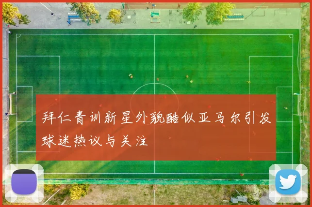 拜仁青训新星外貌酷似亚马尔引发球迷热议与关注