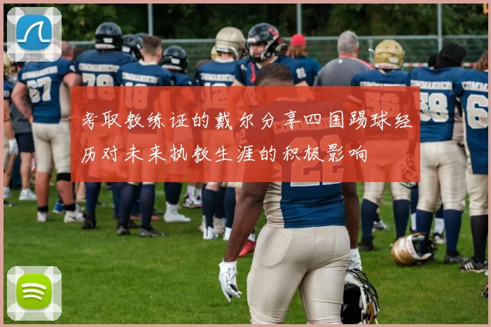 考取教练证的戴尔分享四国踢球经历对未来执教生涯的积极影响