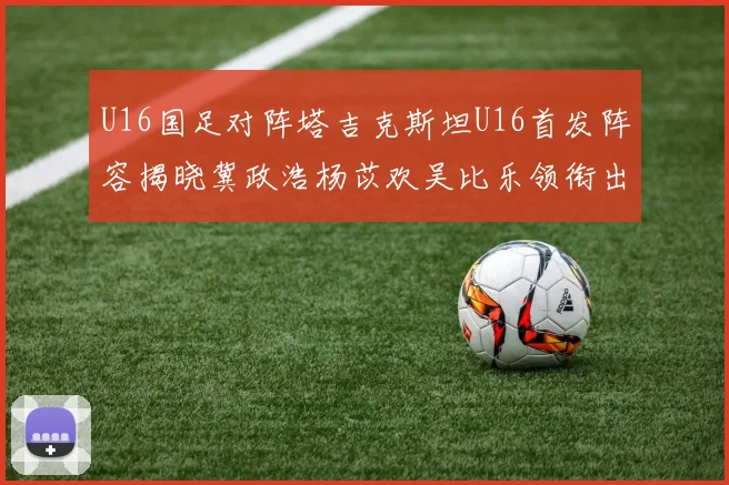 U16国足对阵塔吉克斯坦U16首发阵容揭晓冀政浩杨苡欢吴比乐领衔出战